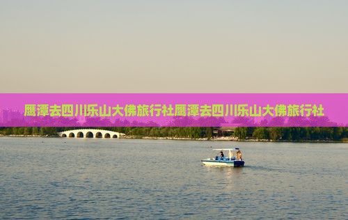 鹰潭去四川乐山大佛旅行社