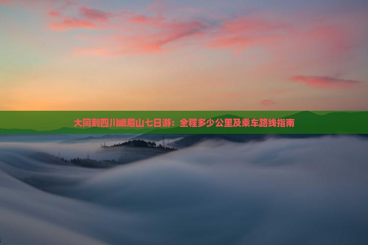大同到四川峨眉山七日游：全程多少公里及乘车路线指南