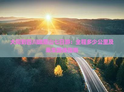 大同到四川峨眉山七日游：全程多少公里及乘车路线指南