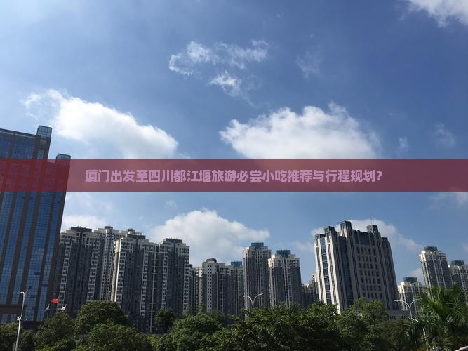 厦门出发至四川都江堰旅游必尝小吃推荐与行程规划？