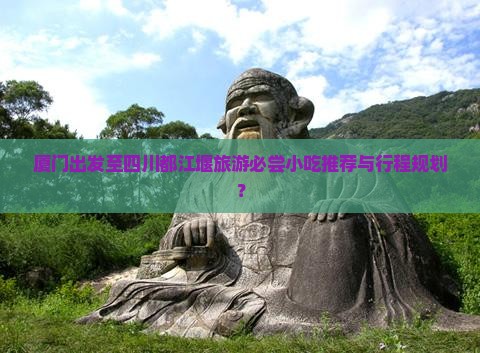 厦门出发至四川都江堰旅游必尝小吃推荐与行程规划？