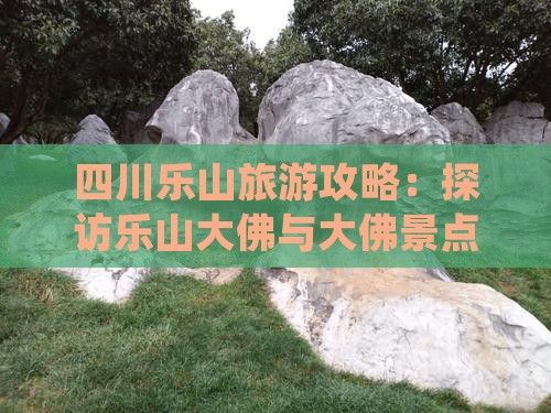 四川乐山旅游攻略：探访乐山大佛与大佛景点