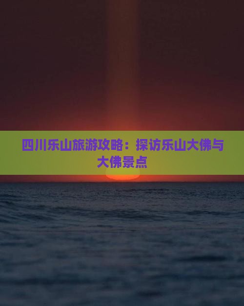四川乐山旅游攻略：探访乐山大佛与大佛景点