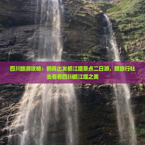 四川旅游攻略：鹤岗出发都江堰景点二日游，跟旅行社去看看四川都江堰之美