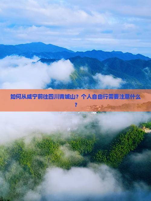 如何从咸宁前往四川青城山？个人自由行需要注意什么？