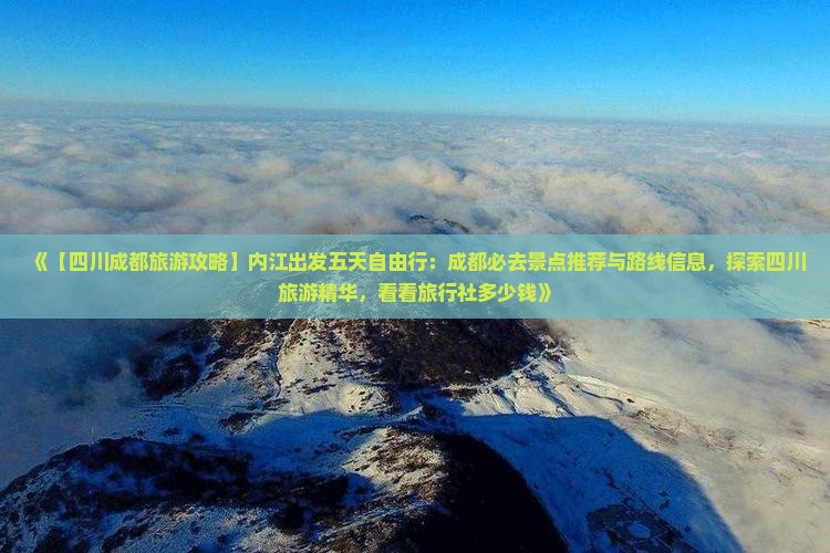 《【四川成都旅游攻略】内江出发五天自由行：成都必去景点推荐与路线信息，探索四川旅游精华，看看旅行社多少钱》