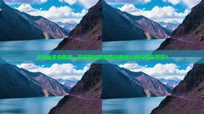 迁安出发自助游：如何规划前往四川青城山的行程与预算？