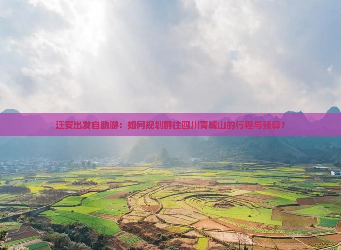 迁安出发自助游：如何规划前往四川青城山的行程与预算？
