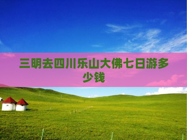 三明去四川乐山大佛七日游多少钱