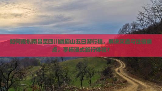 如何规划南昌至四川峨眉山五日游行程，解决交通与住宿痛点，享柿浸式旅行体验？