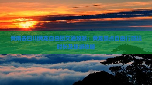 黄南去四川黄龙自由团交通攻略：黄龙景点自由行游玩时长及旅游攻略