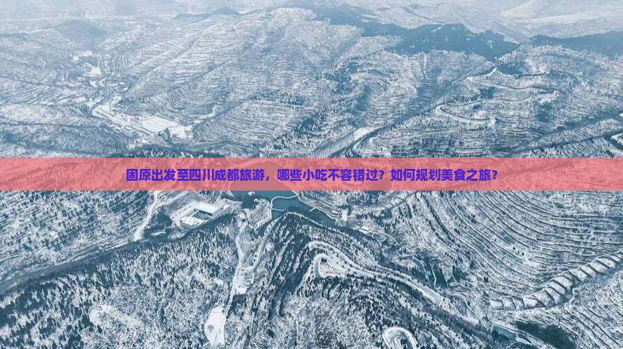 固原出发至四川成都旅游，哪些小吃不容错过？如何规划美食之旅？