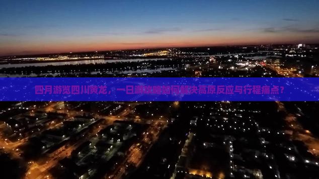 四月游览四川黄龙，一日游攻略如何解决高原反应与行程痛点？