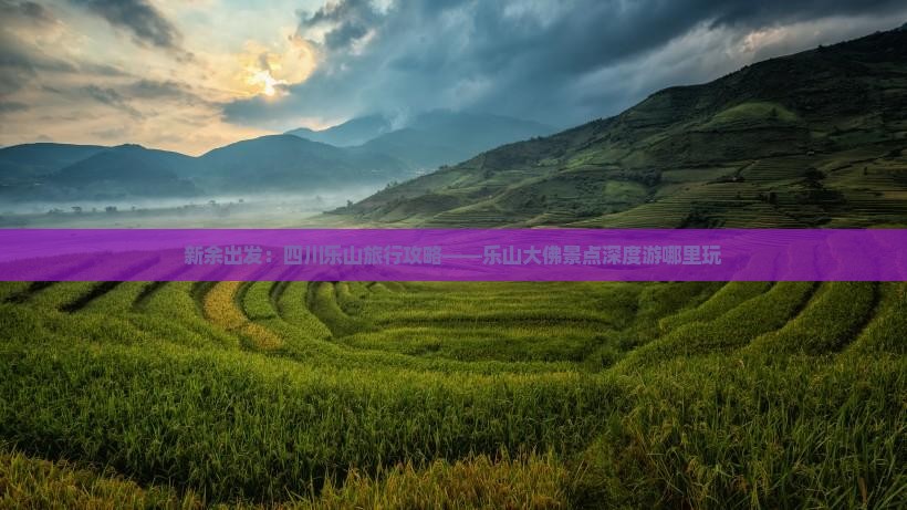 新余出发：四川乐山旅行攻略——乐山大佛景点深度游哪里玩