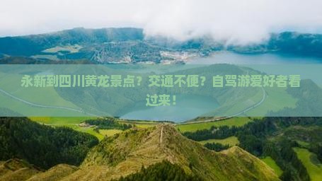 永新到四川黄龙景点？交通不便？自驾游爱好者看过来！