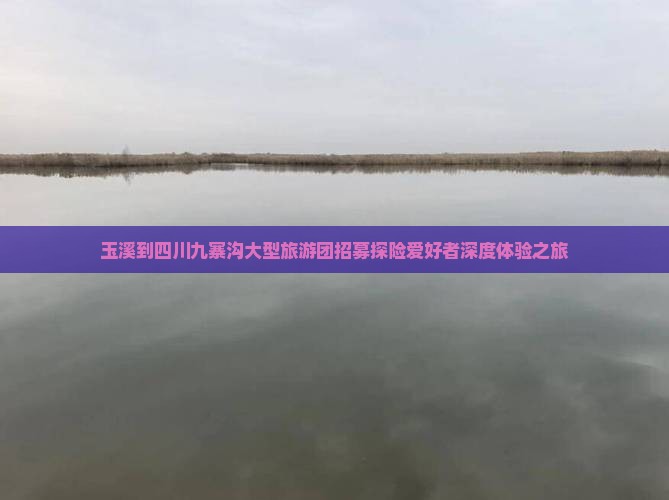 玉溪到四川九寨沟大型旅游团招募探险爱好者深度体验之旅