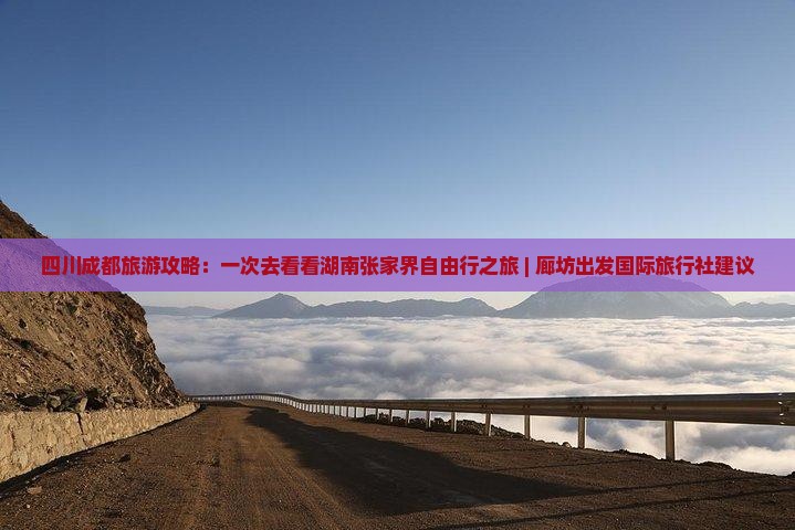 四川成都旅游攻略：一次去看看湖南张家界自由行之旅 | 廊坊出发国际旅行社建议
