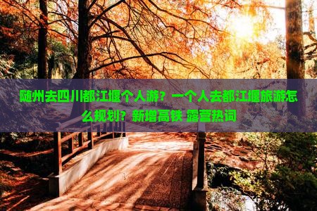 随州去四川都江堰个人游？一个人去都江堰旅游怎么规划？新增高铁+露营热词