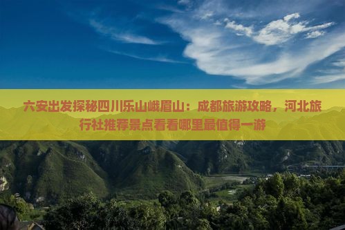 六安出发探秘四川乐山峨眉山：成都旅游攻略，河北旅行社推荐景点看看哪里最值得一游