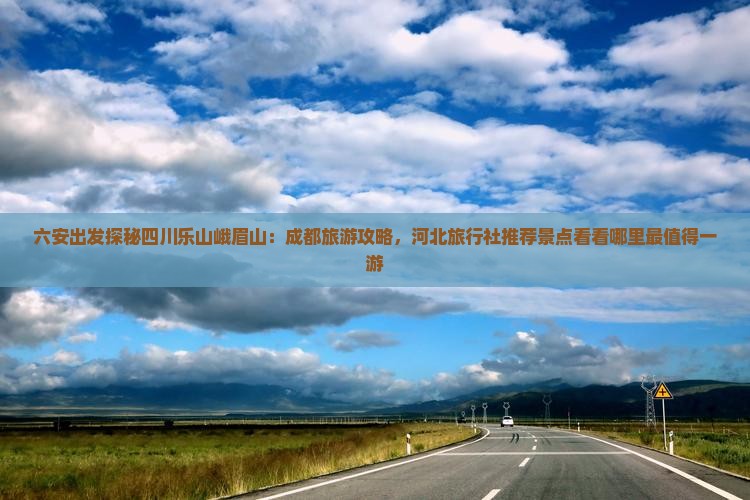 六安出发探秘四川乐山峨眉山：成都旅游攻略，河北旅行社推荐景点看看哪里最值得一游