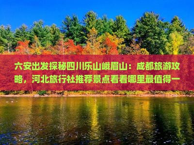 六安出发探秘四川乐山峨眉山：成都旅游攻略，河北旅行社推荐景点看看哪里最值得一游