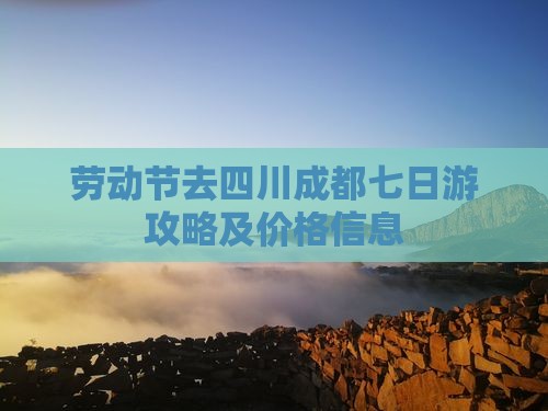 劳动节去四川成都七日游攻略及价格信息