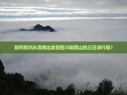 如何规划从渭南出发到四川峨眉山的三日游行程？