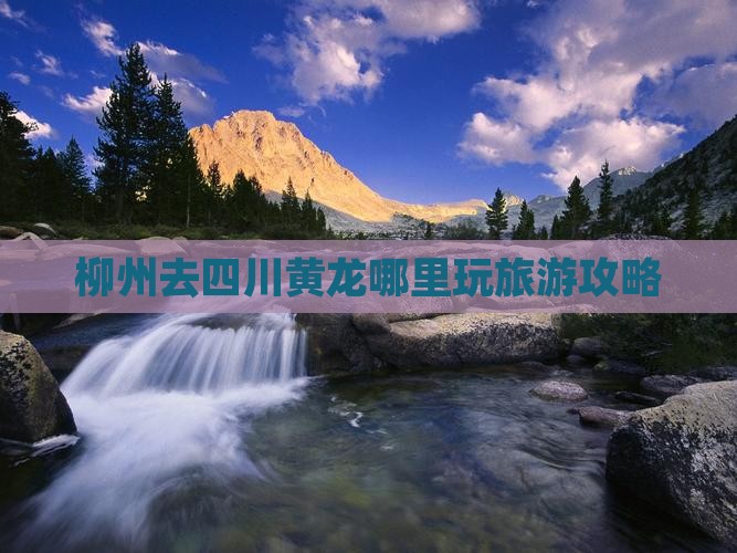 柳州去四川黄龙哪里玩旅游攻略