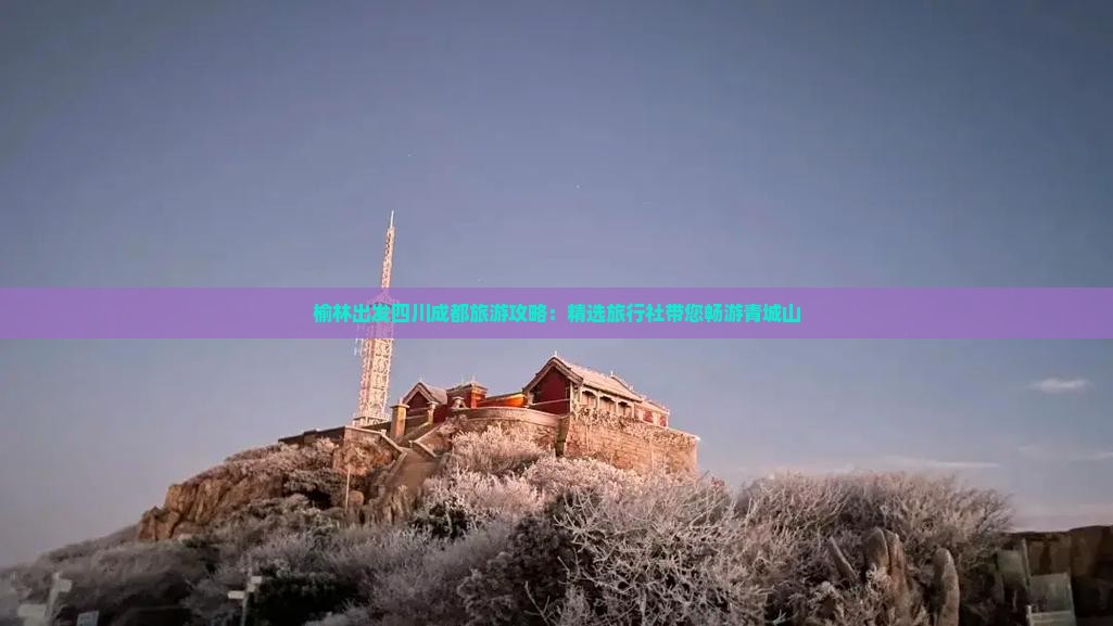 榆林出发四川成都旅游攻略：精选旅行社带您畅游青城山