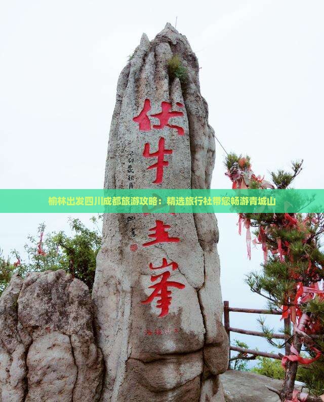 榆林出发四川成都旅游攻略：精选旅行社带您畅游青城山