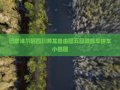 巴彦淖尔到四川黄龙自由团五日游包车拼车小包团