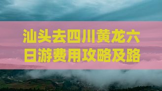 汕头去四川黄龙六日游费用攻略及路线推荐
