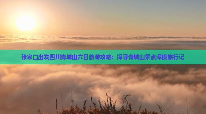 张家口出发四川青城山六日旅游攻略：探寻青城山景点深度旅行记