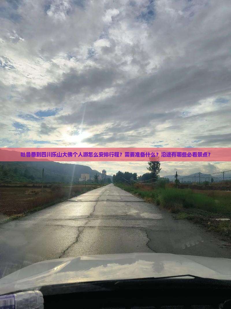 吐鲁番到四川乐山大佛个人游怎么安排行程？需要准备什么？沿途有哪些必看景点？