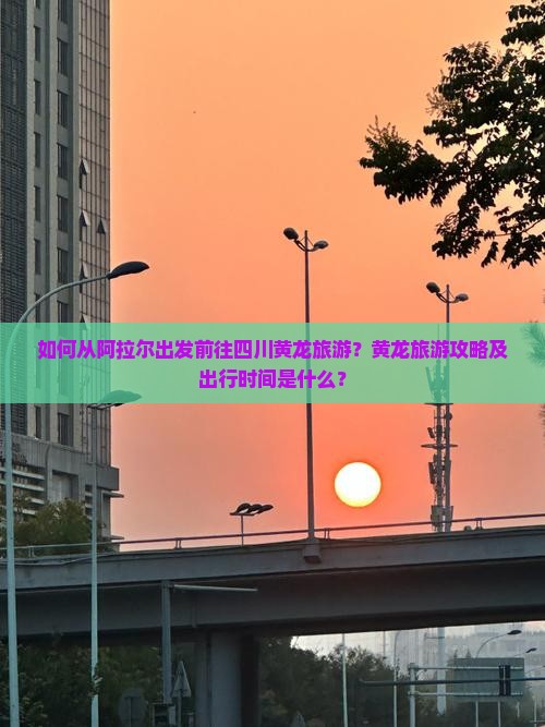 如何从阿拉尔出发前往四川黄龙旅游？黄龙旅游攻略及出行时间是什么？