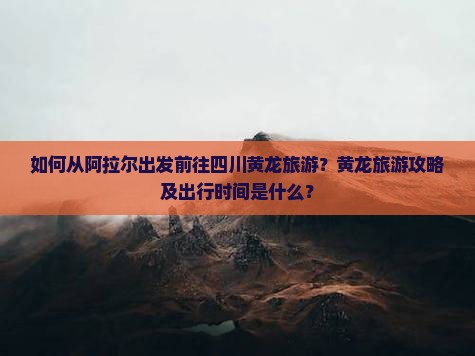 如何从阿拉尔出发前往四川黄龙旅游？黄龙旅游攻略及出行时间是什么？
