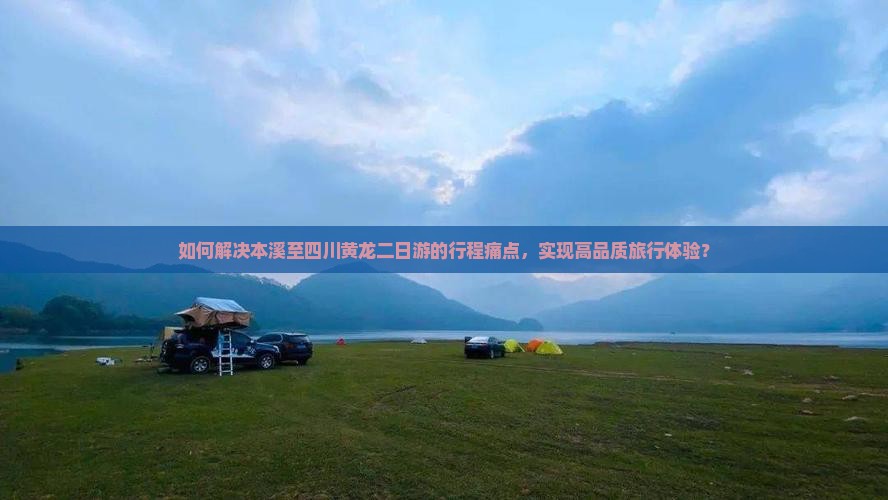 如何解决本溪至四川黄龙二日游的行程痛点，实现高品质旅行体验？