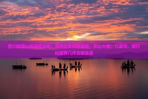 四川峨眉山旅游团攻略：温州出发探秘峨眉、乐山大佛、九寨沟，旅行社推荐几月去最合适
