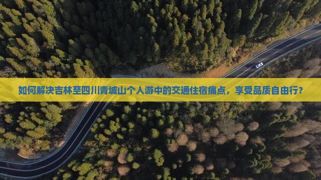如何解决吉林至四川青城山个人游中的交通住宿痛点，享受品质自由行？