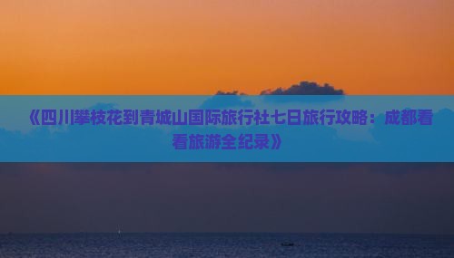 《四川攀枝花到青城山国际旅行社七日旅行攻略：成都看看旅游全纪录》