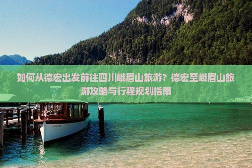 如何从德宏出发前往四川峨眉山旅游？德宏至峨眉山旅游攻略与行程规划指南