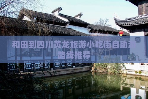 和田到四川黄龙旅游小吃街自助游路线推荐