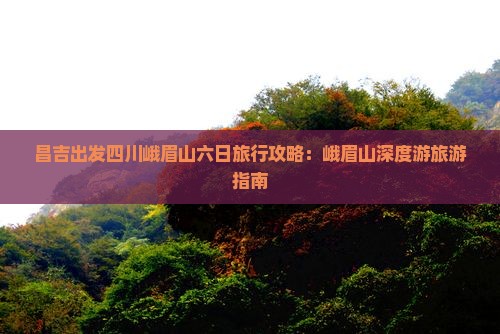 昌吉出发四川峨眉山六日旅行攻略：峨眉山深度游旅游指南