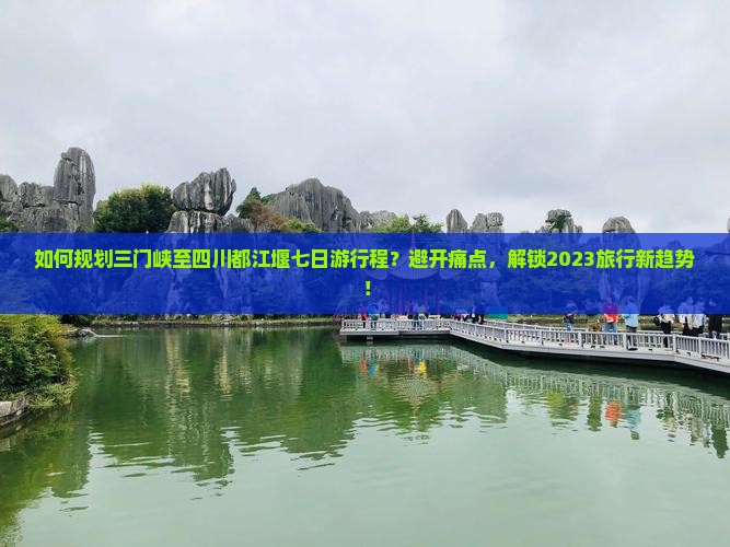 如何规划三门峡至四川都江堰七日游行程？避开痛点，解锁2023旅行新趋势！