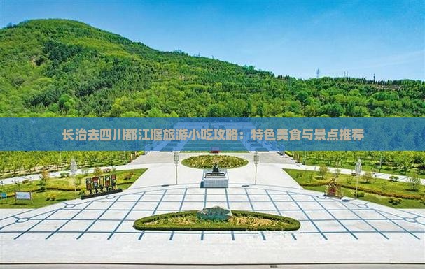 长治去四川都江堰旅游小吃攻略：特色美食与景点推荐