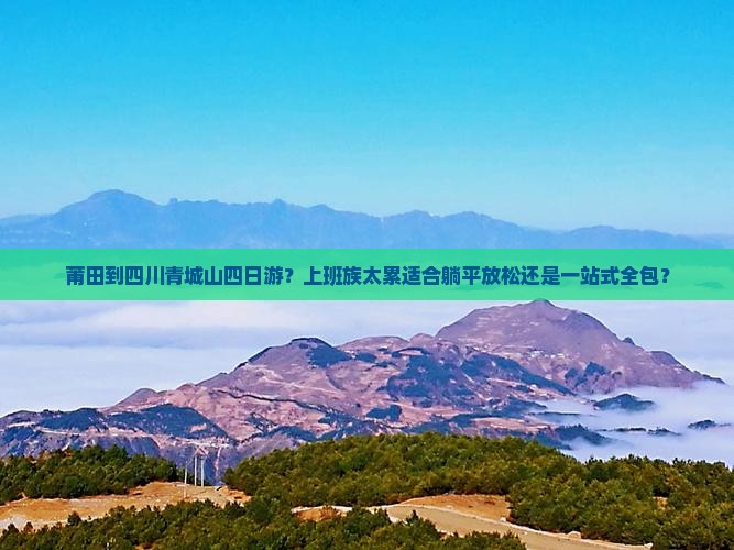 莆田到四川青城山四日游？上班族太累适合躺平放松还是一站式全包？