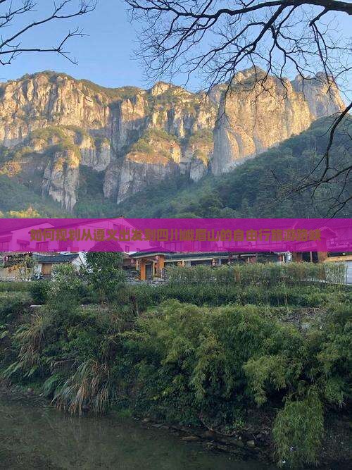 如何规划从遵义出发到四川峨眉山的自由行旅游路峡
