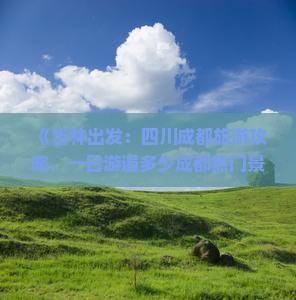 《吉林出发：四川成都旅游攻略，一日游遍多少成都热门景点》