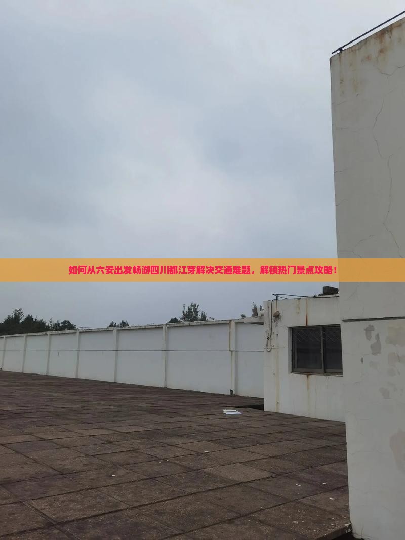 如何从六安出发畅游四川都江芽解决交通难题，解锁热门景点攻略！