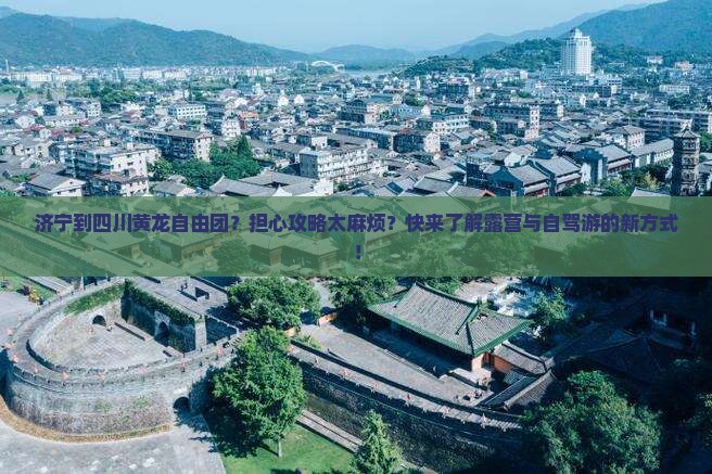 济宁到四川黄龙自由团？担心攻略太麻烦？快来了解露营与自驾游的新方式！